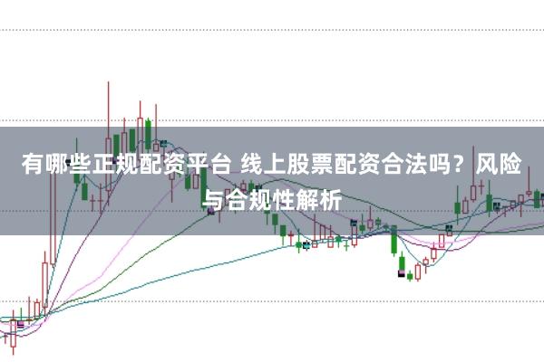 有哪些正规配资平台 线上股票配资合法吗？风险与合规性解析