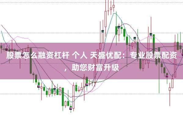 股票怎么融资杠杆 个人 天盛优配：专业股票配资，助您财富升级