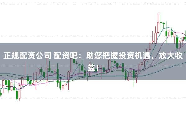 正规配资公司 配资吧:助您把握投资机遇,放大收益!