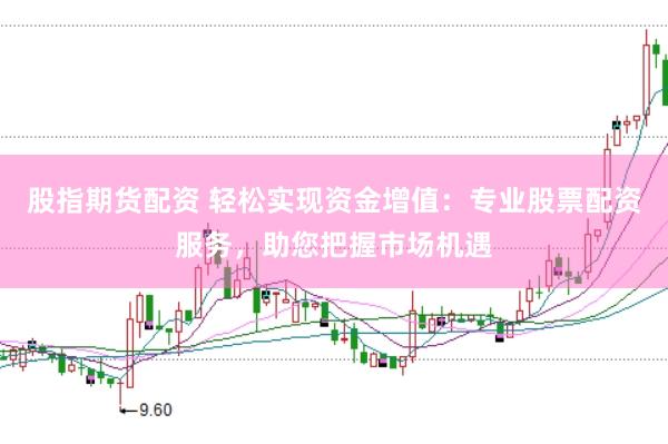 股指期货配资 轻松实现资金增值：专业股票配资服务，助您把握市场机遇