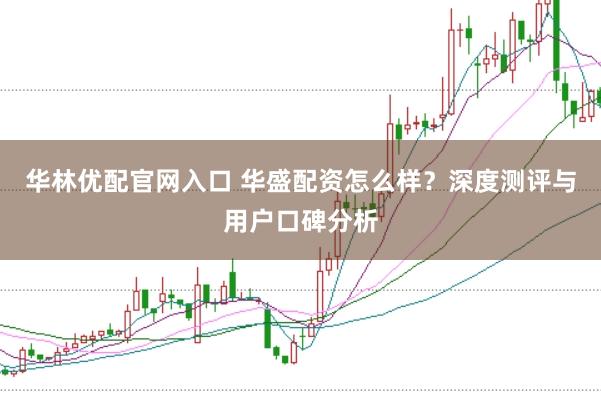 华林优配官网入口 华盛配资怎么样？深度测评与用户口碑分析