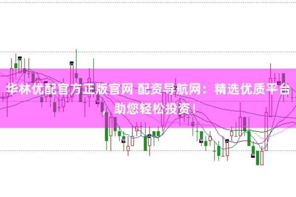 华林优配官方正版官网 配资导航网：精选优质平台，助您轻松投资！