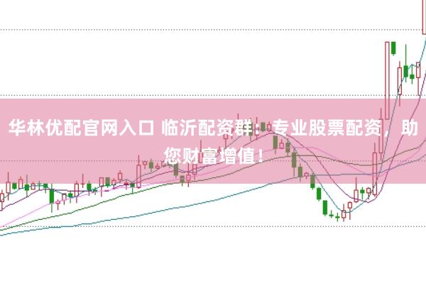 华林优配官网入口 临沂配资群：专业股票配资，助您财富增值！
