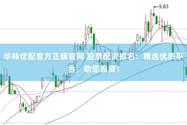 华林优配官方正版官网 股票配资排名：精选优质平台，助您投资！