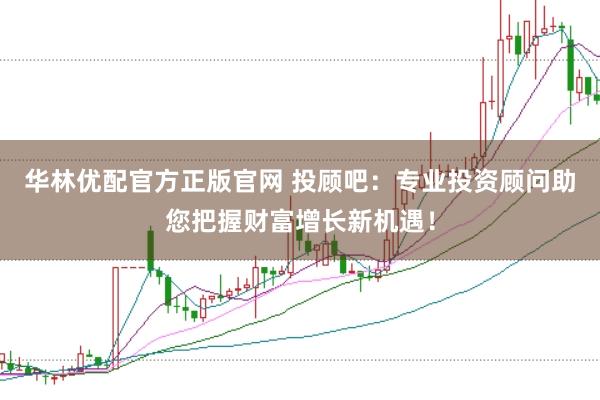 华林优配官方正版官网 投顾吧：专业投资顾问助您把握财富增长新机遇！