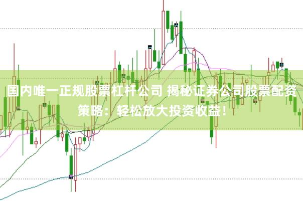 国内唯一正规股票杠杆公司 揭秘证券公司股票配资策略：轻松放大投资收益！