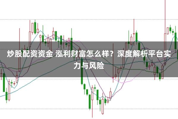 炒股配资资金 泓利财富怎么样？深度解析平台实力与风险