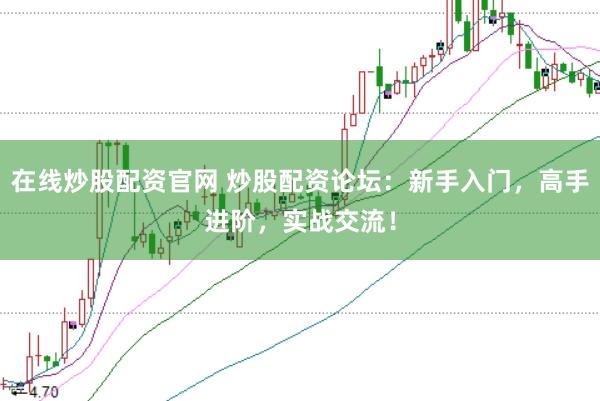 在线炒股配资官网 炒股配资论坛：新手入门，高手进阶，实战交流！