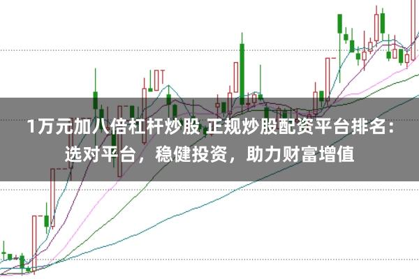 1万元加八倍杠杆炒股 正规炒股配资平台排名：选对平台，稳健投资，助力财富增值
