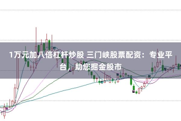 1万元加八倍杠杆炒股 三门峡股票配资：专业平台，助您掘金股市