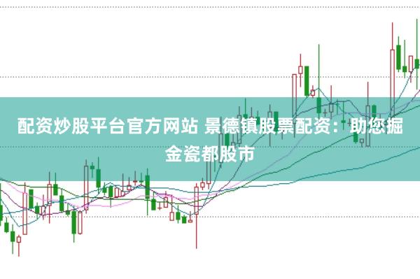 配资炒股平台官方网站 景德镇股票配资：助您掘金瓷都股市