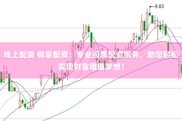 线上配资 微豪配资：专业股票配资服务，助您轻松实现财富增值梦想！
