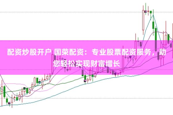 配资炒股开户 国荣配资：专业股票配资服务，助您轻松实现财富增长