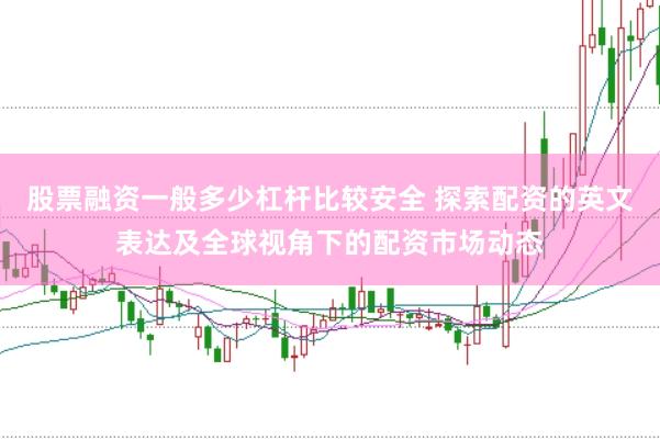 股票融资一般多少杠杆比较安全 探索配资的英文表达及全球视角下的配资市场动态
