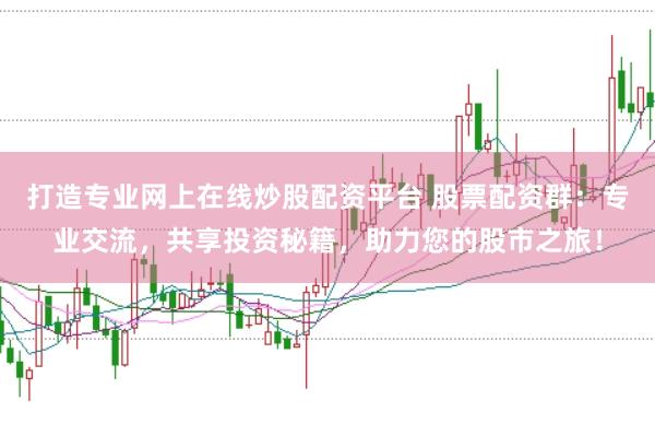 打造专业网上在线炒股配资平台 股票配资群:专业交流,共享投资秘籍,助力您的股市之旅!