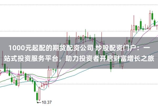 1000元起配的期货配资公司 炒股配资门户：一站式投资服务平台，助力投资者开启财富增长之旅