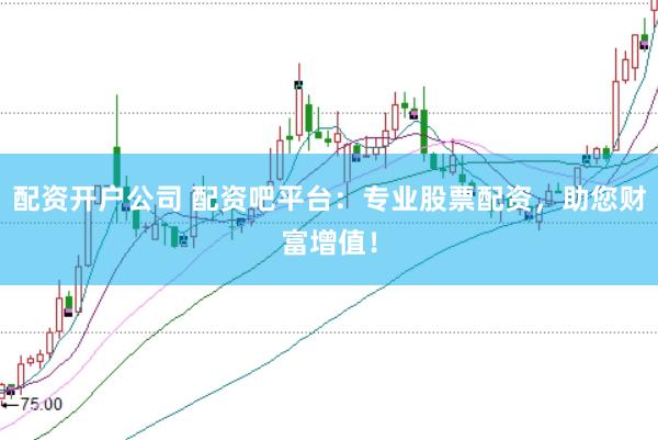 配资开户公司 配资吧平台：专业股票配资，助您财富增值！