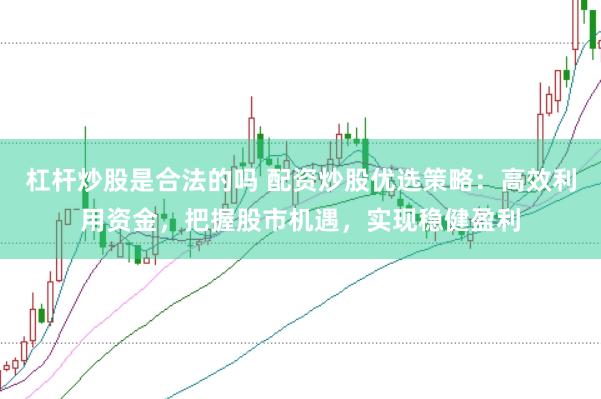 杠杆炒股是合法的吗 配资炒股优选策略：高效利用资金，把握股市机遇，实现稳健盈利