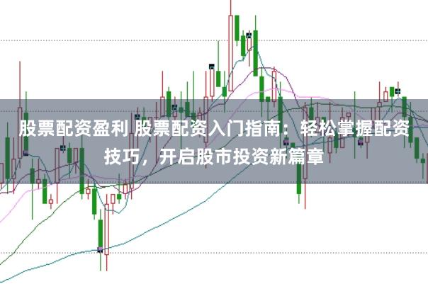 股票配资盈利 股票配资入门指南：轻松掌握配资技巧，开启股市投资新篇章