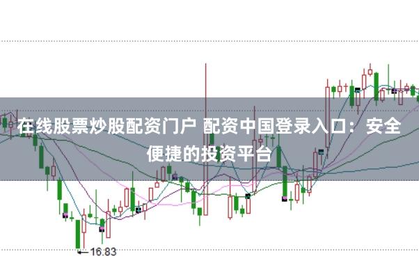 在线股票炒股配资门户 配资中国登录入口:安全便捷的投资平台