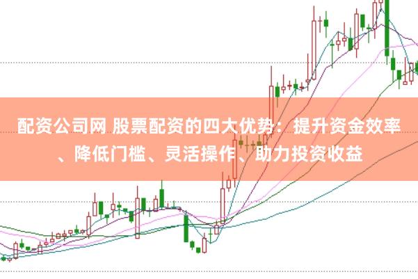 配资公司网 股票配资的四大优势：提升资金效率、降低门槛、灵活操作、助力投资收益