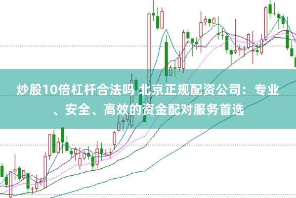 炒股10倍杠杆合法吗 北京正规配资公司：专业、安全、高效的资金配对服务首选