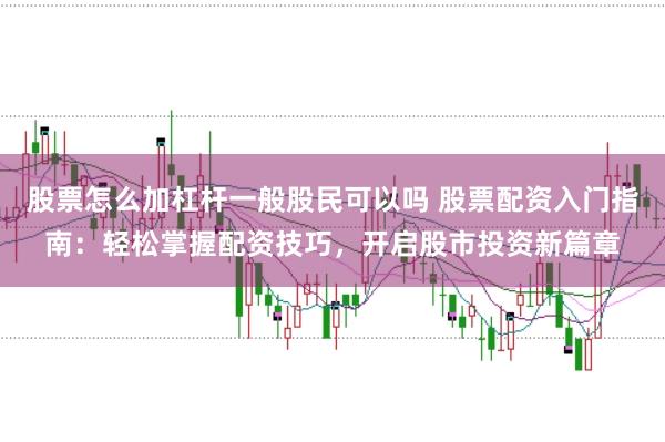 股票怎么加杠杆一般股民可以吗 股票配资入门指南：轻松掌握配资技巧，开启股市投资新篇章
