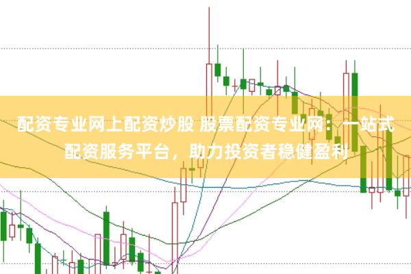 配资专业网上配资炒股 股票配资专业网：一站式配资服务平台，助力投资者稳健盈利