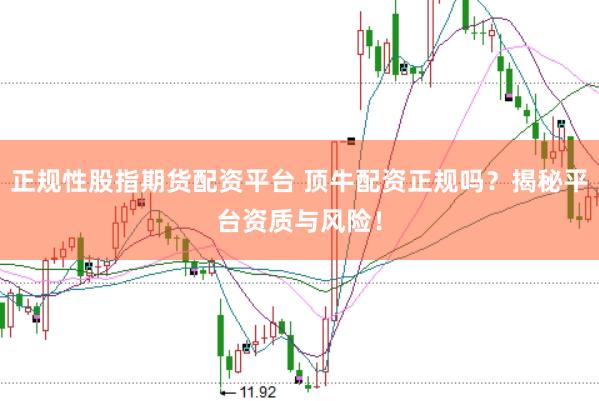 正规性股指期货配资平台 顶牛配资正规吗？揭秘平台资质与风险！