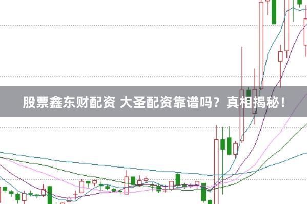 股票鑫东财配资 大圣配资靠谱吗?真相揭秘!