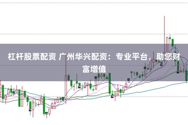 杠杆股票配资 广州华兴配资：专业平台，助您财富增值