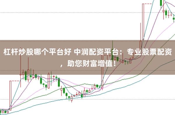 杠杆炒股哪个平台好 中润配资平台：专业股票配资，助您财富增值！