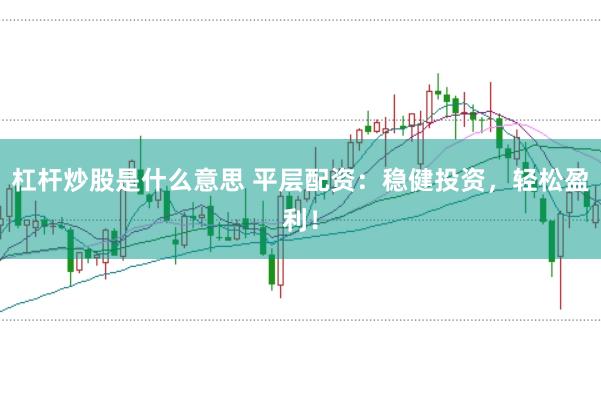 杠杆炒股是什么意思 平层配资：稳健投资，轻松盈利！