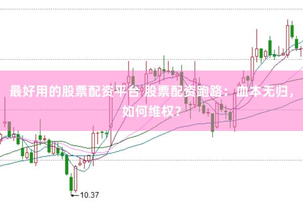 最好用的股票配资平台 股票配资跑路：血本无归，如何维权？