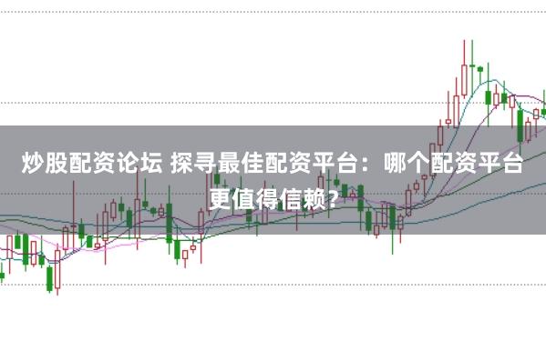 炒股配资论坛 探寻最佳配资平台：哪个配资平台更值得信赖？
