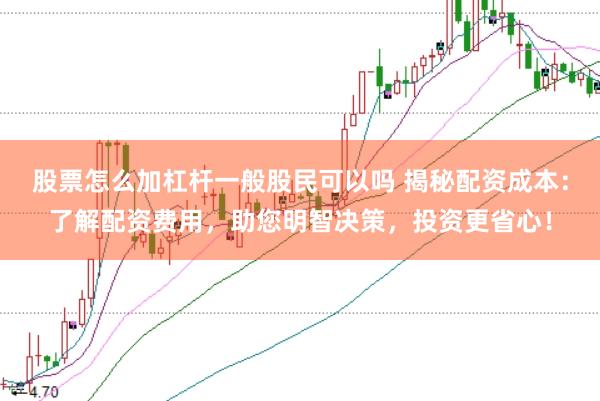 股票怎么加杠杆一般股民可以吗 揭秘配资成本:了解配资费用,助您明智决策,投资更省心!