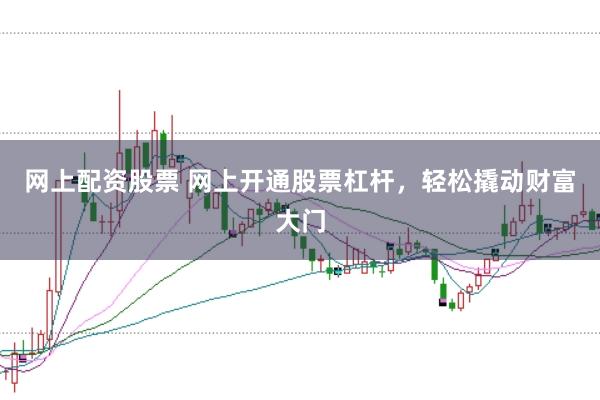 网上配资股票 网上开通股票杠杆，轻松撬动财富大门