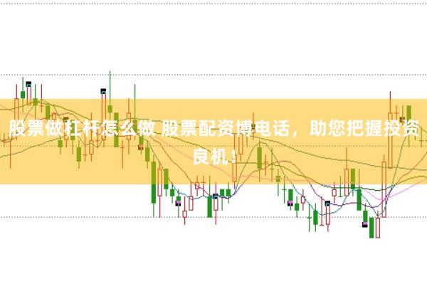 股票做杠杆怎么做 股票配资博电话，助您把握投资良机！
