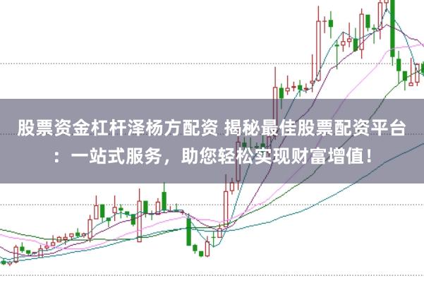 股票资金杠杆泽杨方配资 揭秘最佳股票配资平台：一站式服务，助您轻松实现财富增值！