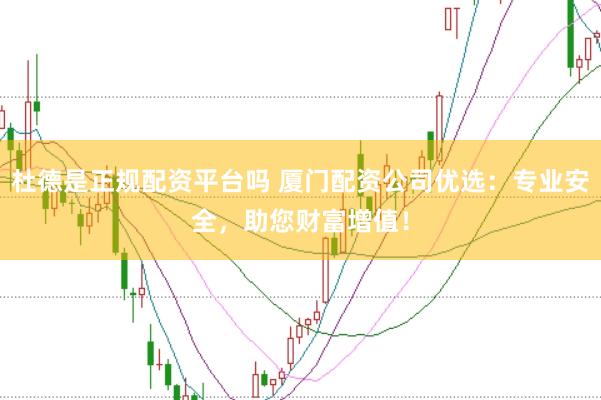 杜德是正规配资平台吗 厦门配资公司优选:专业安全,助您财富增值!