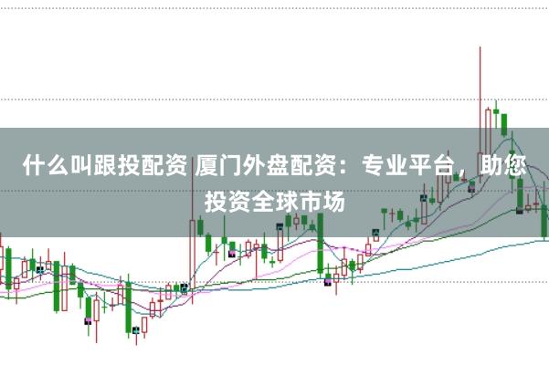什么叫跟投配资 厦门外盘配资：专业平台，助您投资全球市场