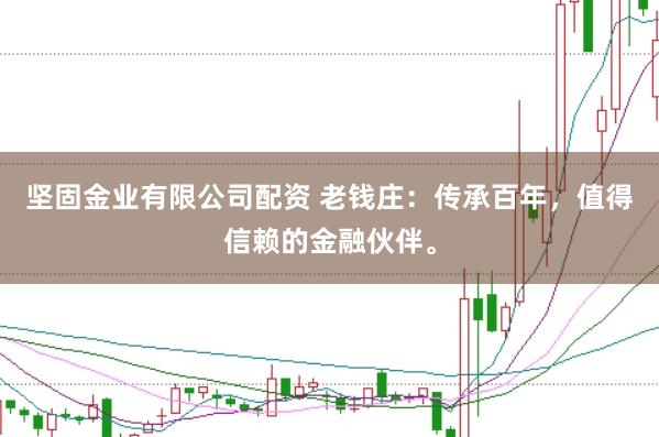 坚固金业有限公司配资 老钱庄：传承百年，值得信赖的金融伙伴。