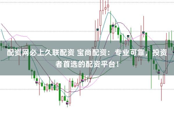 配资网必上久联配资 宝尚配资：专业可靠，投资者首选的配资平台！