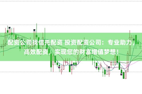 配资公司找信托配资 投资配资公司：专业助力，高效配资，实现您的财富增值梦想！