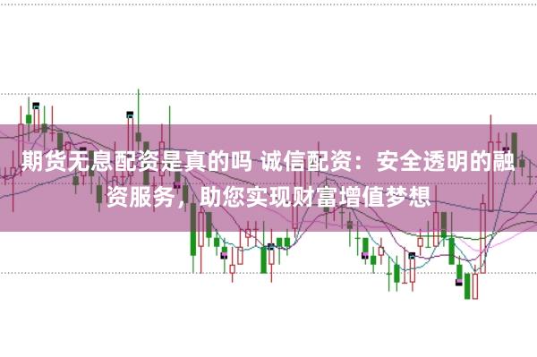 期货无息配资是真的吗 诚信配资：安全透明的融资服务，助您实现财富增值梦想
