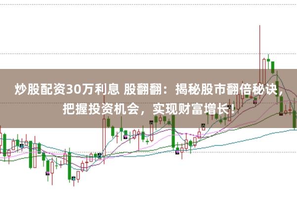 炒股配资30万利息 股翻翻：揭秘股市翻倍秘诀，把握投资机会，实现财富增长！