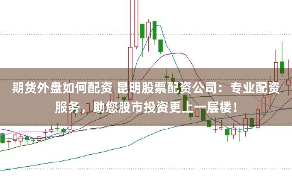 期货外盘如何配资 昆明股票配资公司：专业配资服务，助您股市投资更上一层楼！