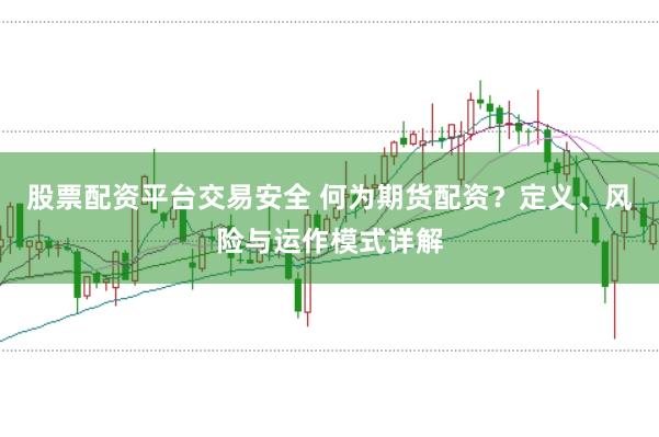 股票配资平台交易安全 何为期货配资？定义、风险与运作模式详解