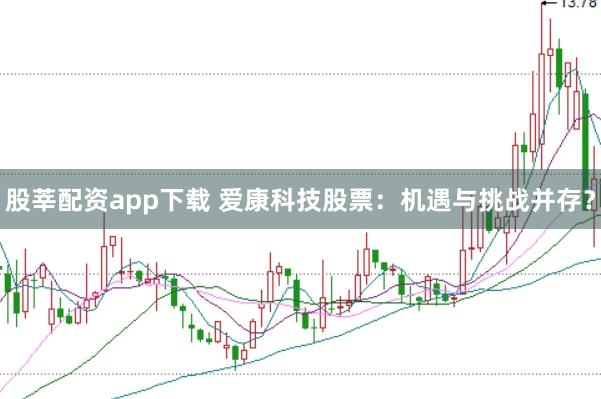 股莘配资app下载 爱康科技股票：机遇与挑战并存？