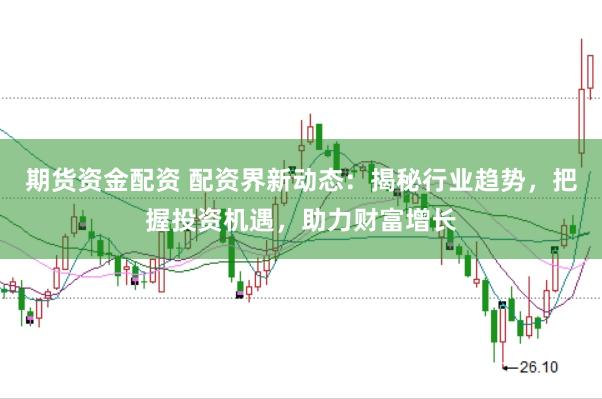 期货资金配资 配资界新动态：揭秘行业趋势，把握投资机遇，助力财富增长